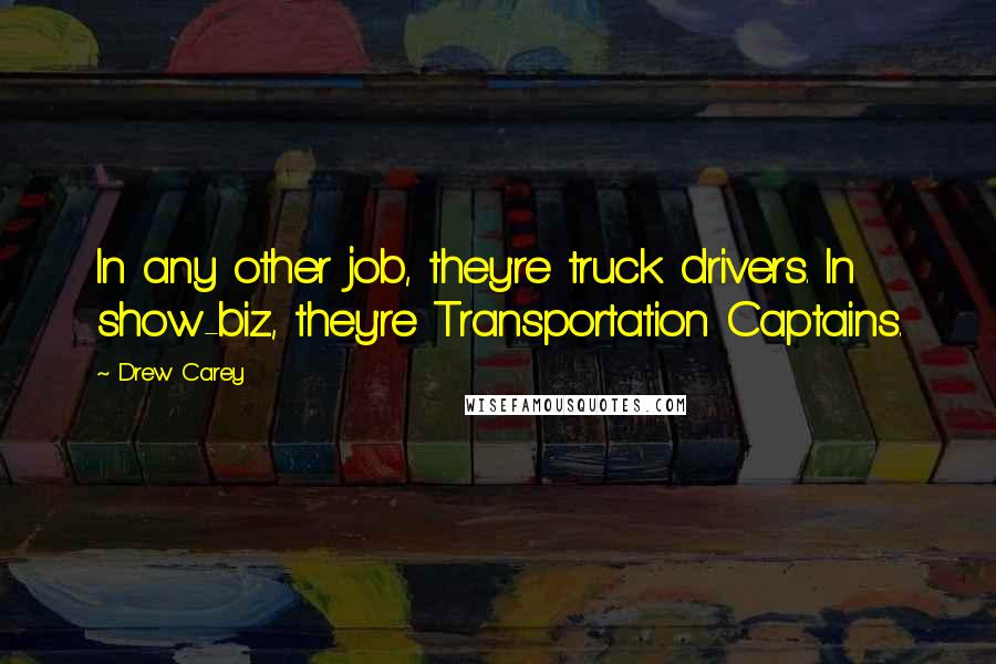 Drew Carey Quotes: In any other job, they're truck drivers. In show-biz, they're Transportation Captains.