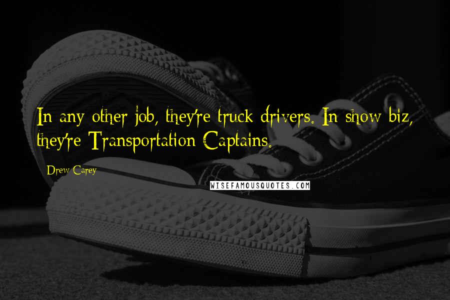 Drew Carey Quotes: In any other job, they're truck drivers. In show-biz, they're Transportation Captains.