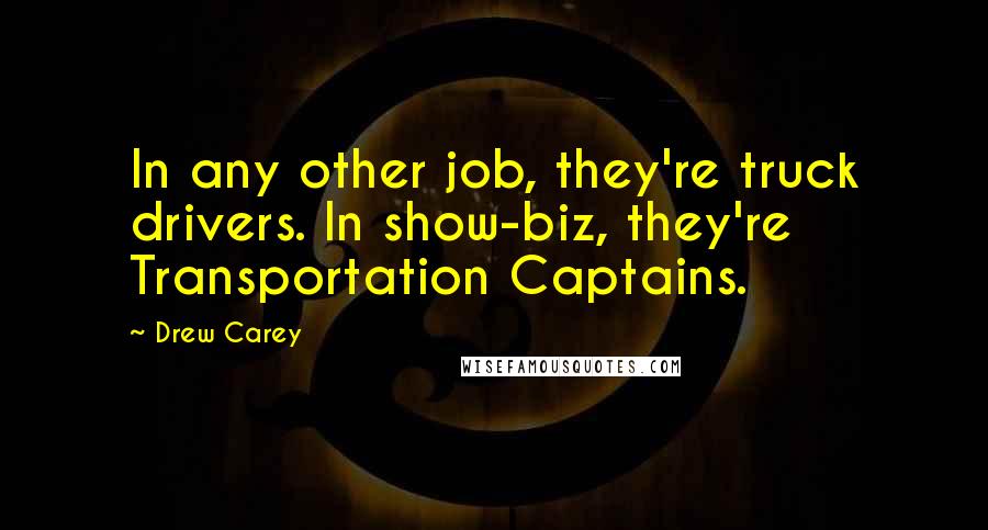 Drew Carey Quotes: In any other job, they're truck drivers. In show-biz, they're Transportation Captains.