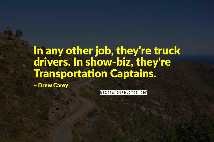 Drew Carey Quotes: In any other job, they're truck drivers. In show-biz, they're Transportation Captains.