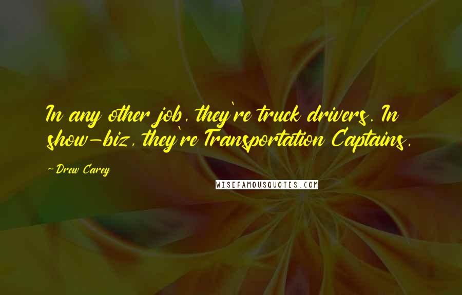 Drew Carey Quotes: In any other job, they're truck drivers. In show-biz, they're Transportation Captains.