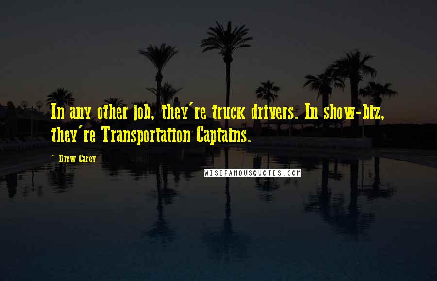 Drew Carey Quotes: In any other job, they're truck drivers. In show-biz, they're Transportation Captains.