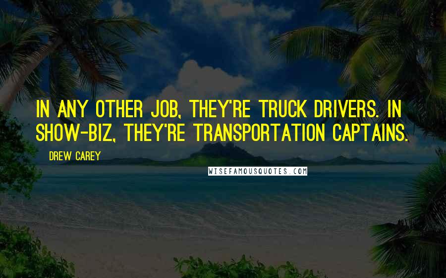 Drew Carey Quotes: In any other job, they're truck drivers. In show-biz, they're Transportation Captains.
