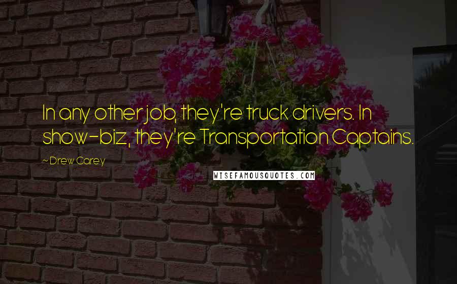 Drew Carey Quotes: In any other job, they're truck drivers. In show-biz, they're Transportation Captains.