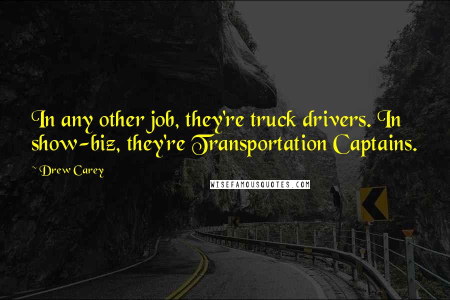 Drew Carey Quotes: In any other job, they're truck drivers. In show-biz, they're Transportation Captains.