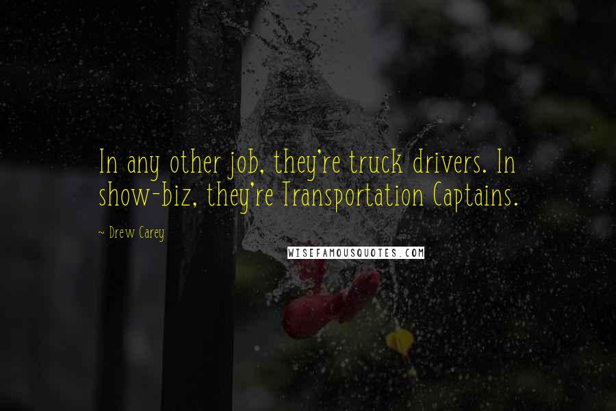 Drew Carey Quotes: In any other job, they're truck drivers. In show-biz, they're Transportation Captains.