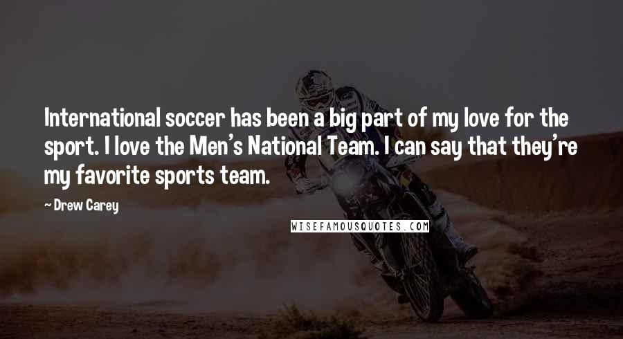 Drew Carey Quotes: International soccer has been a big part of my love for the sport. I love the Men's National Team. I can say that they're my favorite sports team.