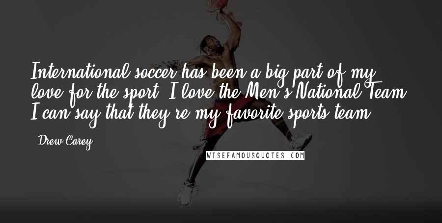 Drew Carey Quotes: International soccer has been a big part of my love for the sport. I love the Men's National Team. I can say that they're my favorite sports team.