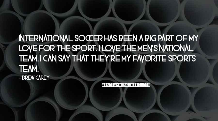 Drew Carey Quotes: International soccer has been a big part of my love for the sport. I love the Men's National Team. I can say that they're my favorite sports team.