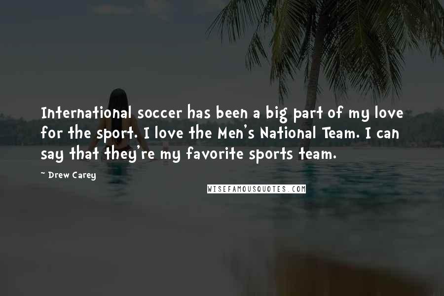 Drew Carey Quotes: International soccer has been a big part of my love for the sport. I love the Men's National Team. I can say that they're my favorite sports team.