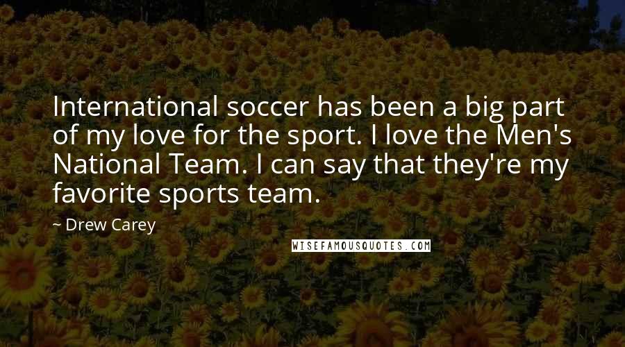 Drew Carey Quotes: International soccer has been a big part of my love for the sport. I love the Men's National Team. I can say that they're my favorite sports team.