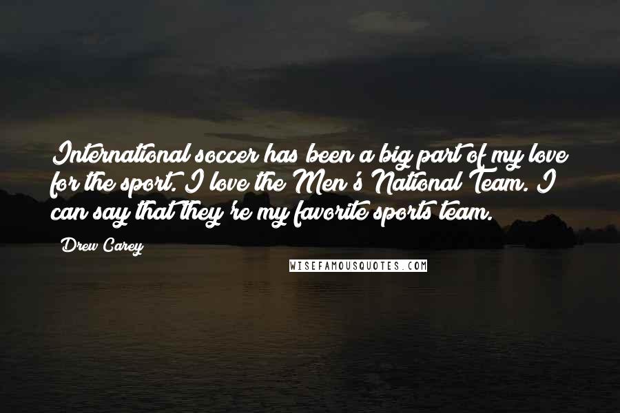 Drew Carey Quotes: International soccer has been a big part of my love for the sport. I love the Men's National Team. I can say that they're my favorite sports team.