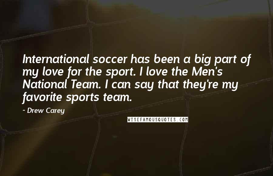 Drew Carey Quotes: International soccer has been a big part of my love for the sport. I love the Men's National Team. I can say that they're my favorite sports team.