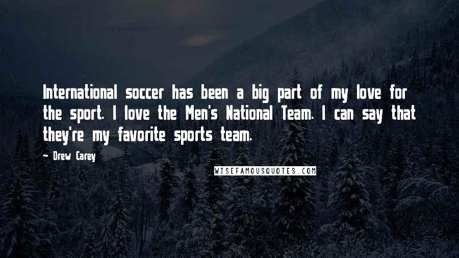 Drew Carey Quotes: International soccer has been a big part of my love for the sport. I love the Men's National Team. I can say that they're my favorite sports team.