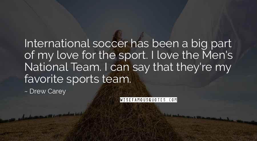 Drew Carey Quotes: International soccer has been a big part of my love for the sport. I love the Men's National Team. I can say that they're my favorite sports team.