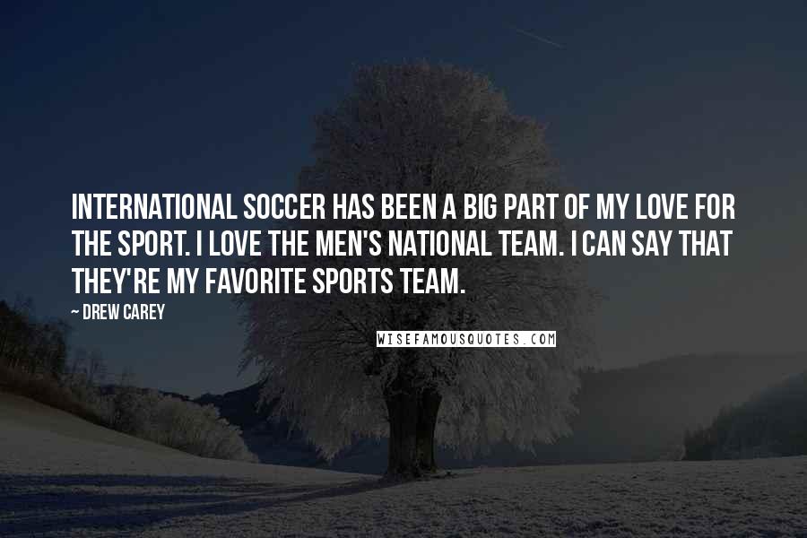 Drew Carey Quotes: International soccer has been a big part of my love for the sport. I love the Men's National Team. I can say that they're my favorite sports team.