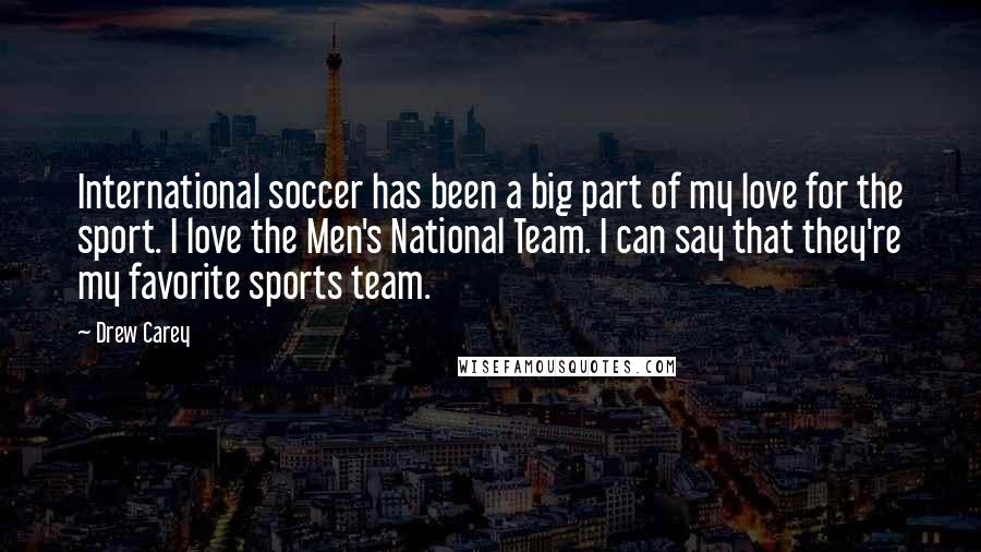Drew Carey Quotes: International soccer has been a big part of my love for the sport. I love the Men's National Team. I can say that they're my favorite sports team.