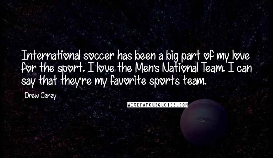 Drew Carey Quotes: International soccer has been a big part of my love for the sport. I love the Men's National Team. I can say that they're my favorite sports team.