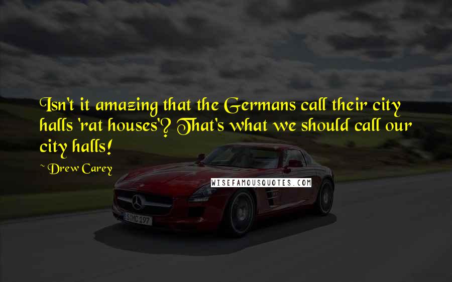 Drew Carey Quotes: Isn't it amazing that the Germans call their city halls 'rat houses'? That's what we should call our city halls!