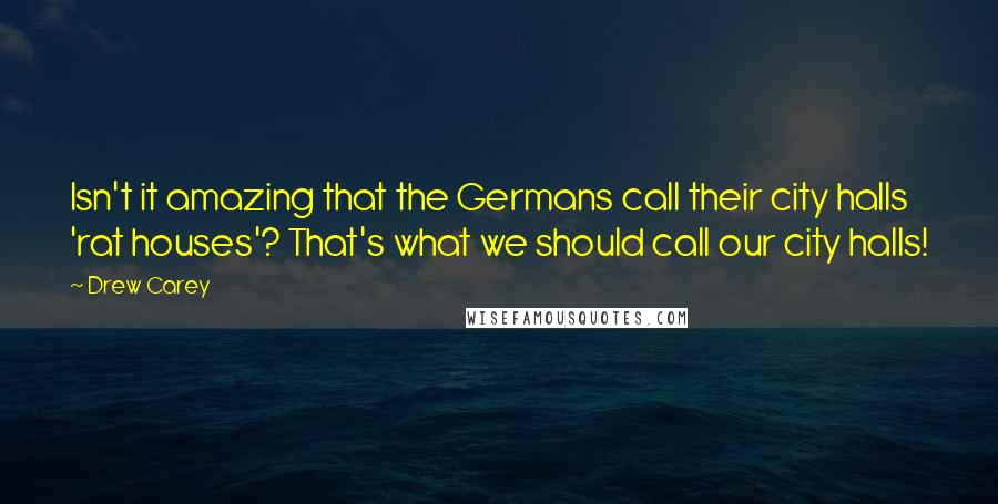 Drew Carey Quotes: Isn't it amazing that the Germans call their city halls 'rat houses'? That's what we should call our city halls!
