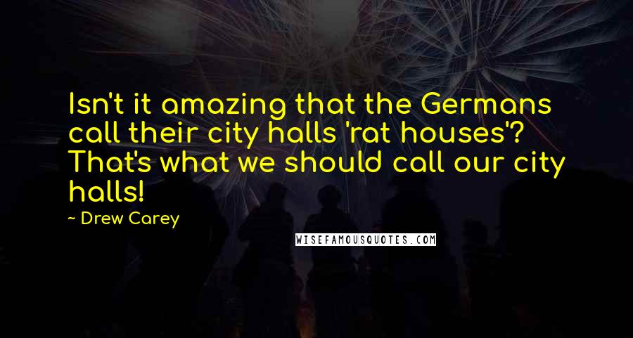 Drew Carey Quotes: Isn't it amazing that the Germans call their city halls 'rat houses'? That's what we should call our city halls!