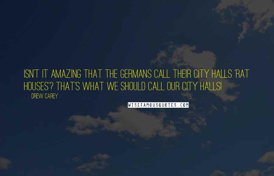 Drew Carey Quotes: Isn't it amazing that the Germans call their city halls 'rat houses'? That's what we should call our city halls!