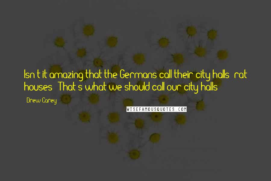 Drew Carey Quotes: Isn't it amazing that the Germans call their city halls 'rat houses'? That's what we should call our city halls!