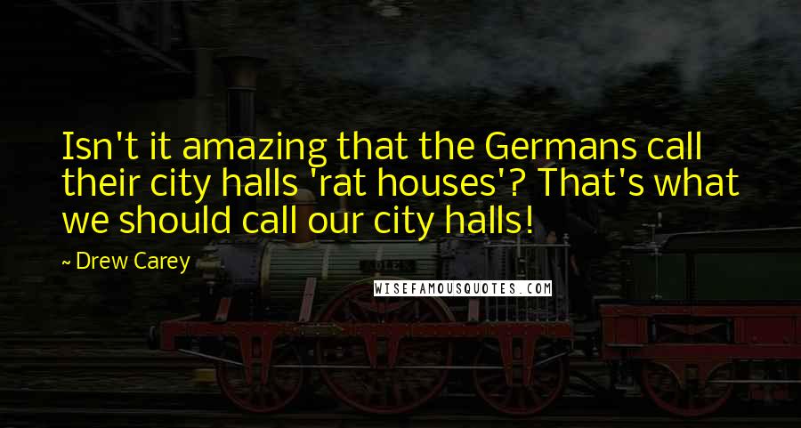 Drew Carey Quotes: Isn't it amazing that the Germans call their city halls 'rat houses'? That's what we should call our city halls!