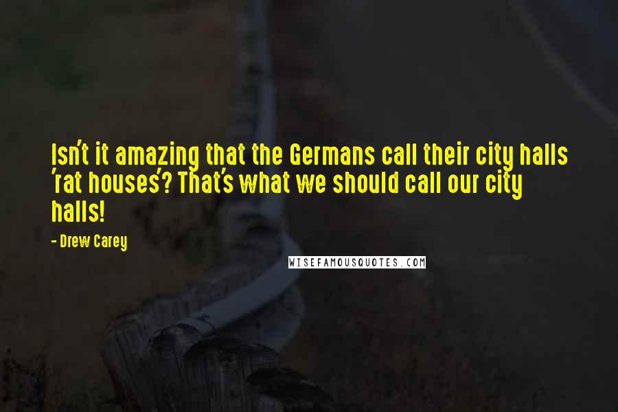 Drew Carey Quotes: Isn't it amazing that the Germans call their city halls 'rat houses'? That's what we should call our city halls!