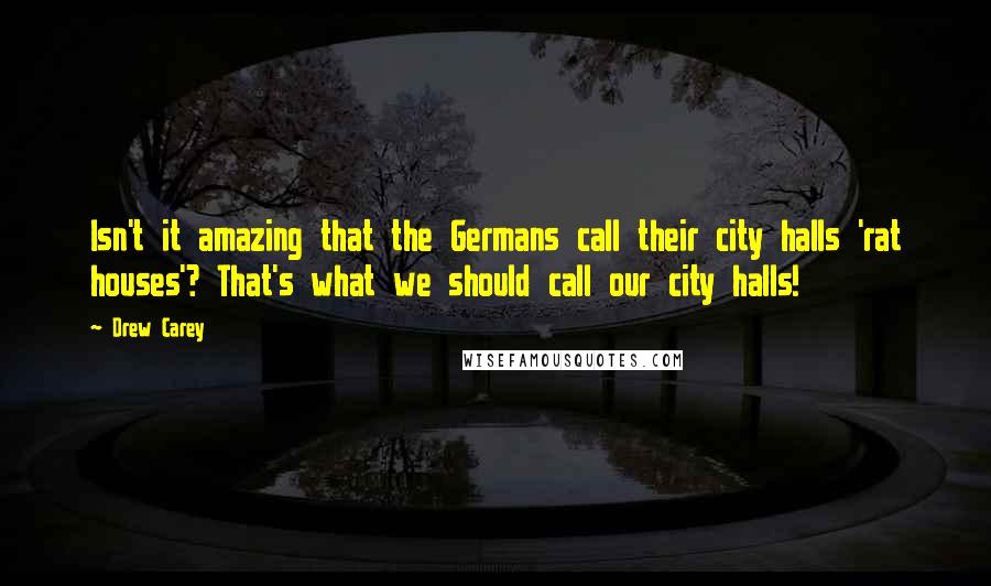 Drew Carey Quotes: Isn't it amazing that the Germans call their city halls 'rat houses'? That's what we should call our city halls!