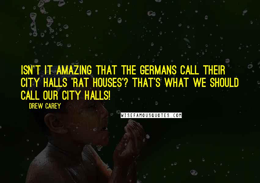 Drew Carey Quotes: Isn't it amazing that the Germans call their city halls 'rat houses'? That's what we should call our city halls!