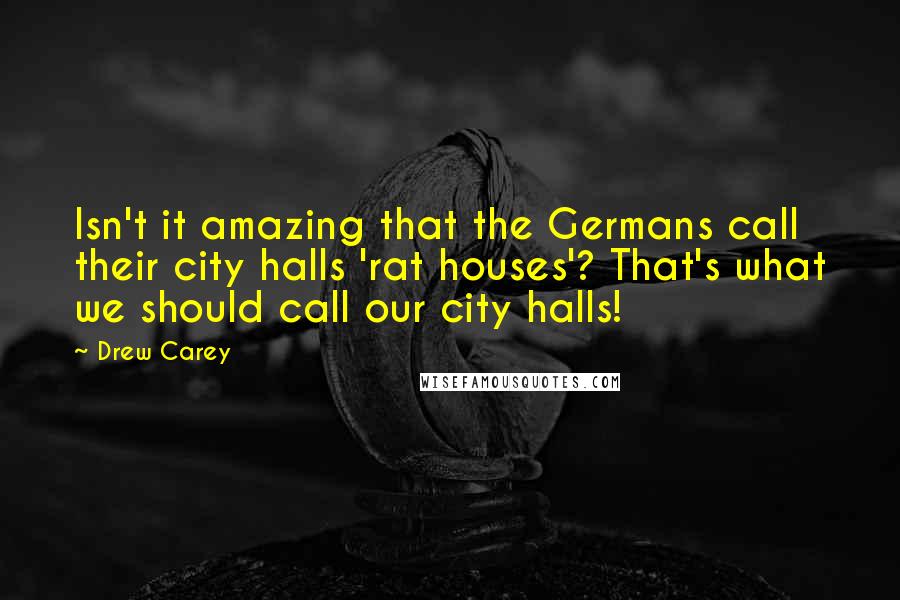 Drew Carey Quotes: Isn't it amazing that the Germans call their city halls 'rat houses'? That's what we should call our city halls!