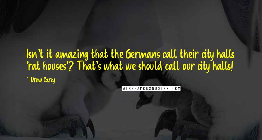 Drew Carey Quotes: Isn't it amazing that the Germans call their city halls 'rat houses'? That's what we should call our city halls!