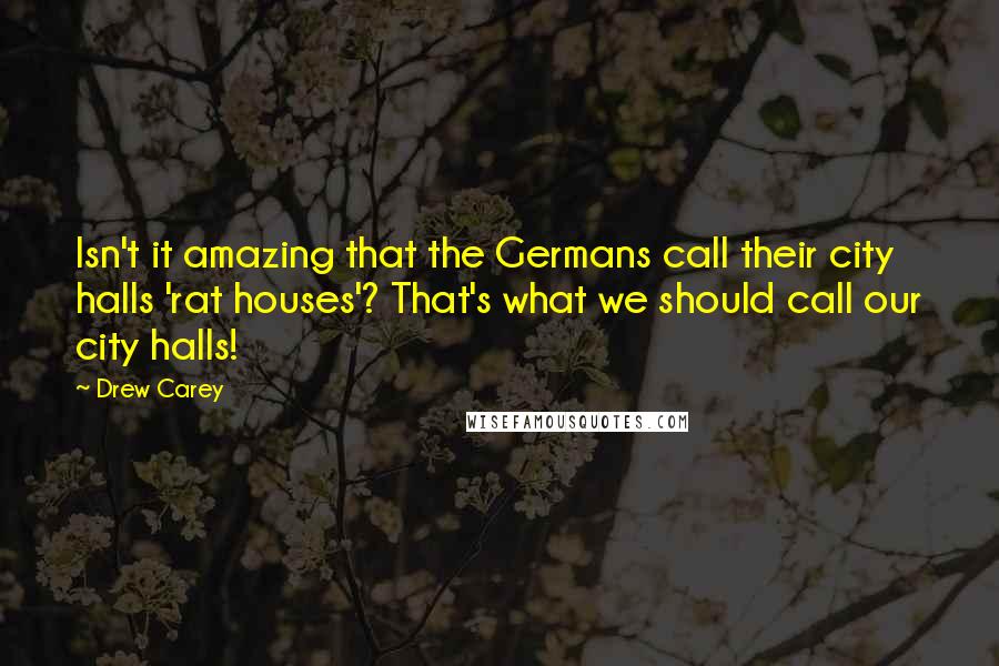 Drew Carey Quotes: Isn't it amazing that the Germans call their city halls 'rat houses'? That's what we should call our city halls!