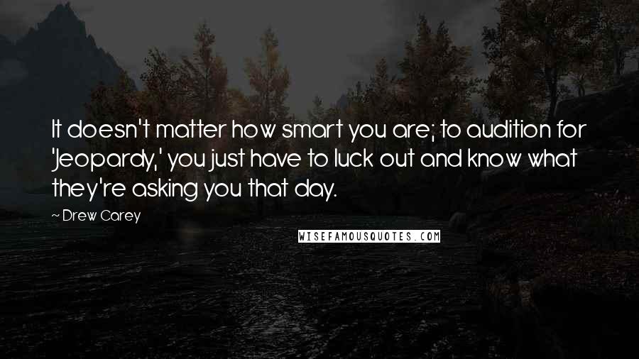 Drew Carey Quotes: It doesn't matter how smart you are; to audition for 'Jeopardy,' you just have to luck out and know what they're asking you that day.