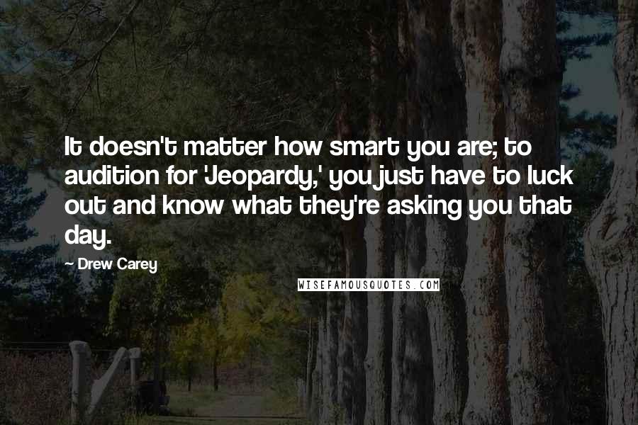 Drew Carey Quotes: It doesn't matter how smart you are; to audition for 'Jeopardy,' you just have to luck out and know what they're asking you that day.