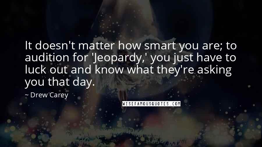 Drew Carey Quotes: It doesn't matter how smart you are; to audition for 'Jeopardy,' you just have to luck out and know what they're asking you that day.