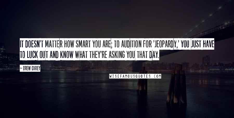 Drew Carey Quotes: It doesn't matter how smart you are; to audition for 'Jeopardy,' you just have to luck out and know what they're asking you that day.