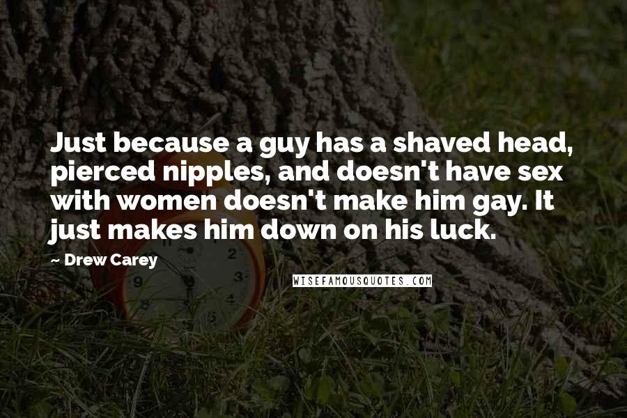 Drew Carey Quotes: Just because a guy has a shaved head, pierced nipples, and doesn't have sex with women doesn't make him gay. It just makes him down on his luck.