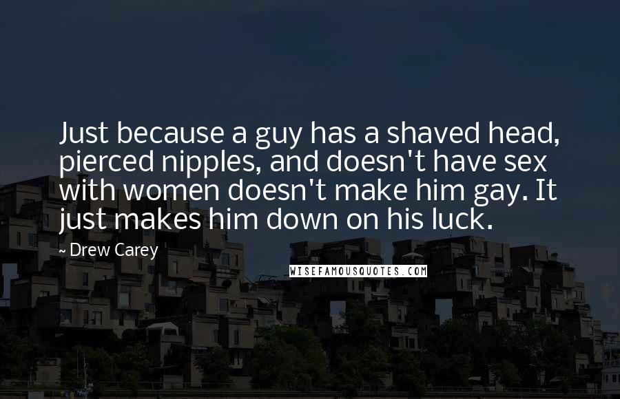 Drew Carey Quotes: Just because a guy has a shaved head, pierced nipples, and doesn't have sex with women doesn't make him gay. It just makes him down on his luck.