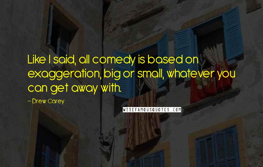 Drew Carey Quotes: Like I said, all comedy is based on exaggeration, big or small, whatever you can get away with.