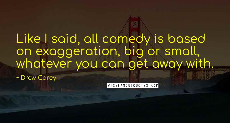 Drew Carey Quotes: Like I said, all comedy is based on exaggeration, big or small, whatever you can get away with.