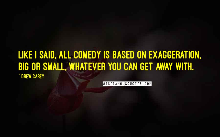 Drew Carey Quotes: Like I said, all comedy is based on exaggeration, big or small, whatever you can get away with.