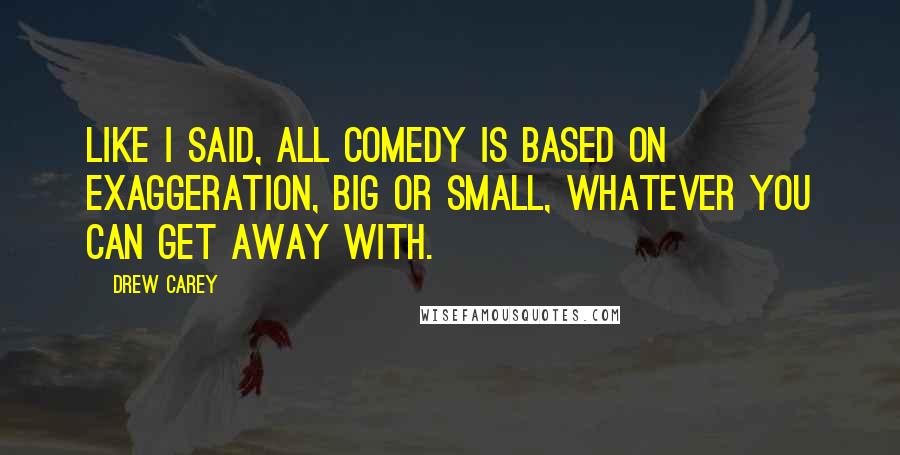 Drew Carey Quotes: Like I said, all comedy is based on exaggeration, big or small, whatever you can get away with.