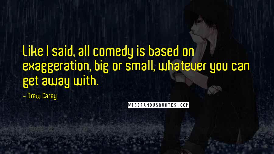 Drew Carey Quotes: Like I said, all comedy is based on exaggeration, big or small, whatever you can get away with.