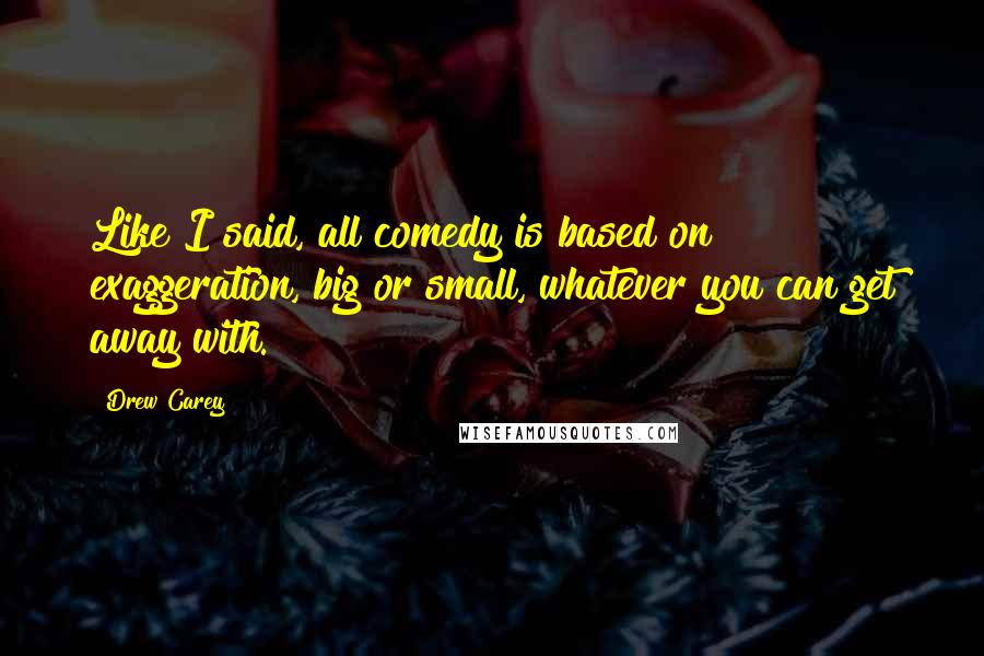 Drew Carey Quotes: Like I said, all comedy is based on exaggeration, big or small, whatever you can get away with.