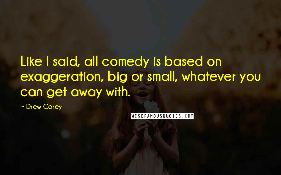 Drew Carey Quotes: Like I said, all comedy is based on exaggeration, big or small, whatever you can get away with.