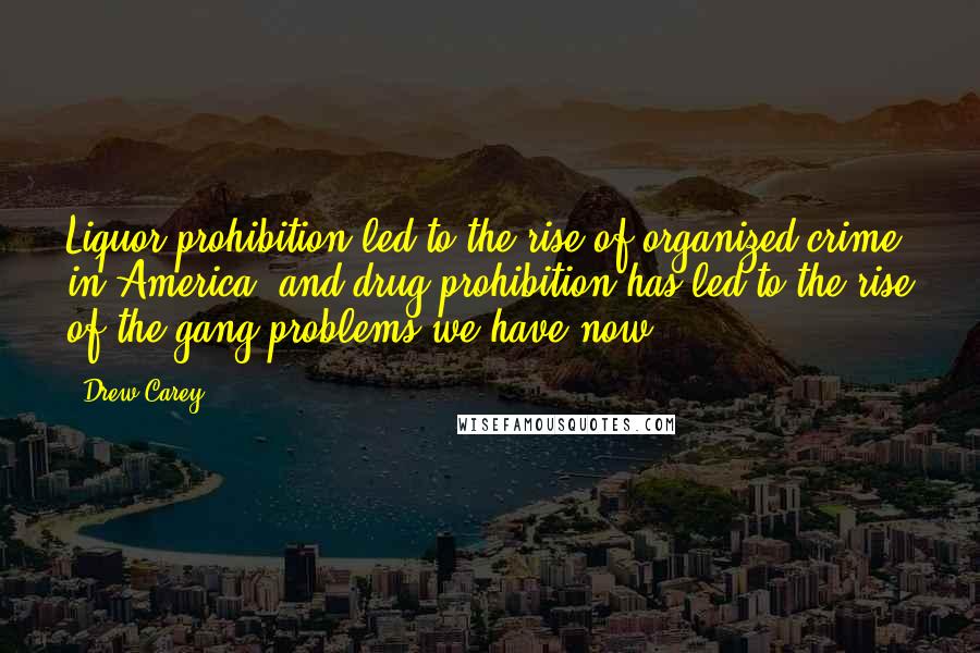 Drew Carey Quotes: Liquor prohibition led to the rise of organized crime in America, and drug prohibition has led to the rise of the gang problems we have now.