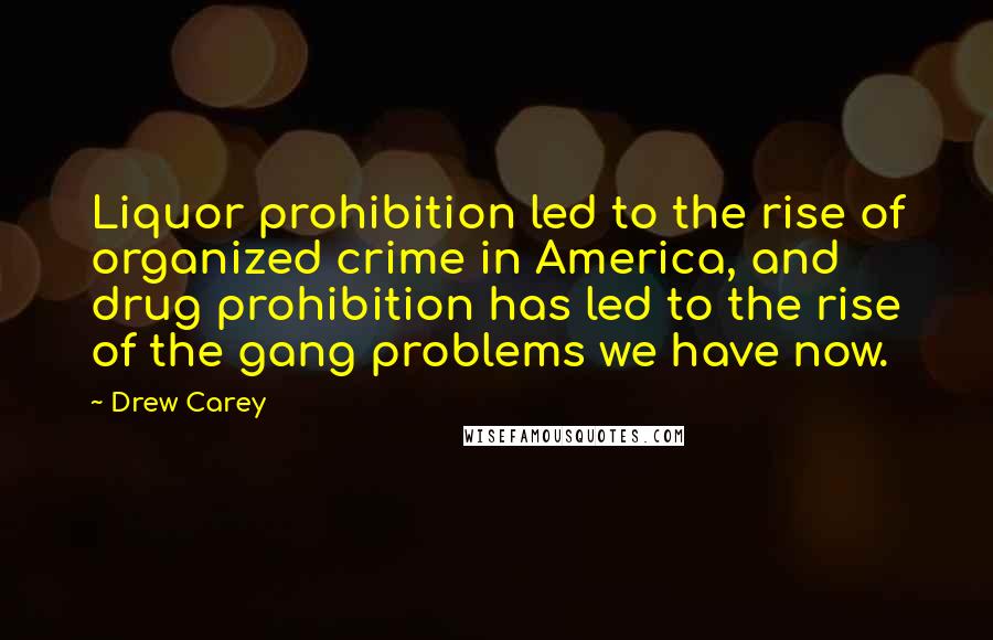 Drew Carey Quotes: Liquor prohibition led to the rise of organized crime in America, and drug prohibition has led to the rise of the gang problems we have now.