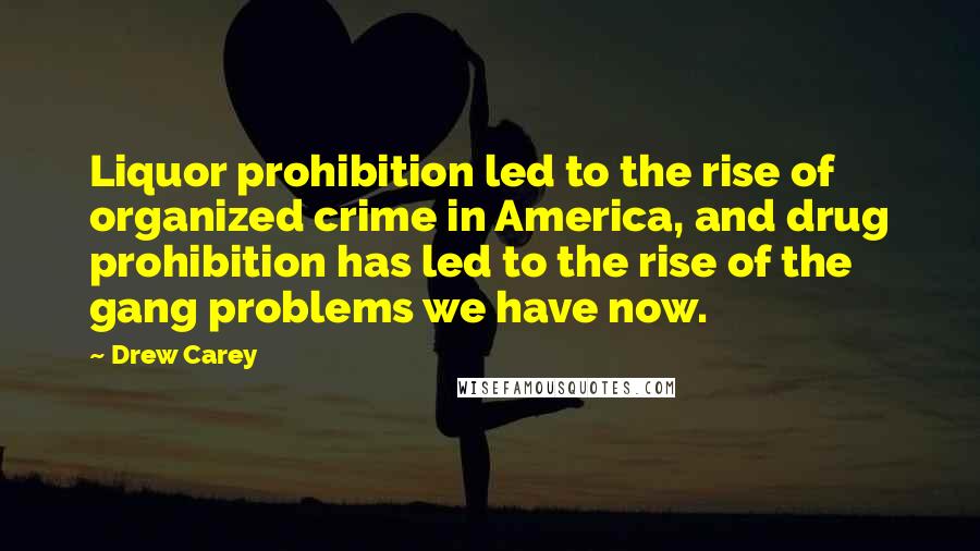 Drew Carey Quotes: Liquor prohibition led to the rise of organized crime in America, and drug prohibition has led to the rise of the gang problems we have now.